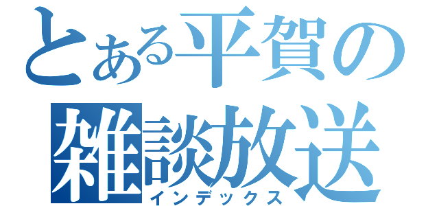 とある平賀の雑談放送（インデックス）