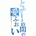 とある１４時間の愛ふぉい（石かてっ！！）