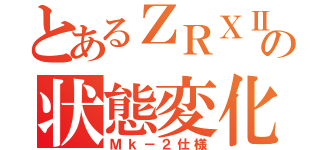 とあるＺＲＸⅡの状態変化（Ｍｋ－２仕様）