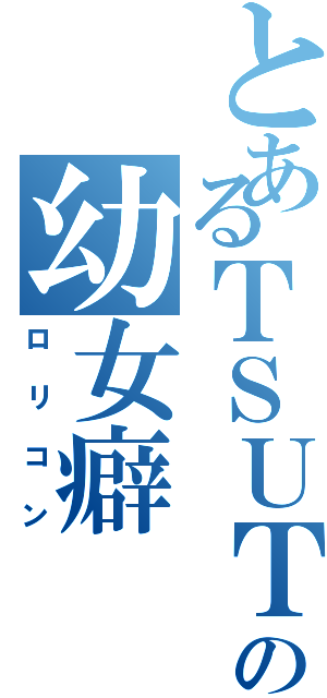 とあるＴＳＵＴＡＹＡの幼女癖（ロリコン）