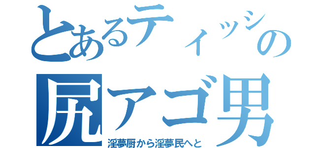 とあるティッシュの尻アゴ男（淫夢厨から淫夢民へと）