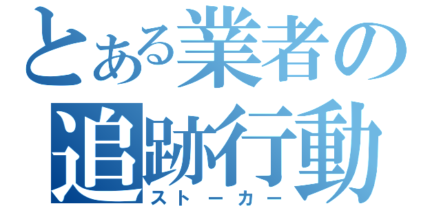 とある業者の追跡行動（ストーカー）