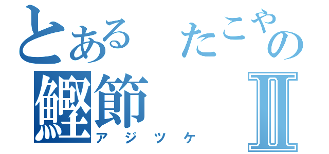 とある　たこやきの鰹節Ⅱ（アジツケ）