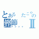 とある　たこやきの鰹節Ⅱ（アジツケ）