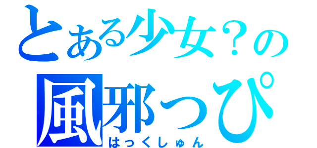 とある少女？の風邪っぴき（はっくしゅん）