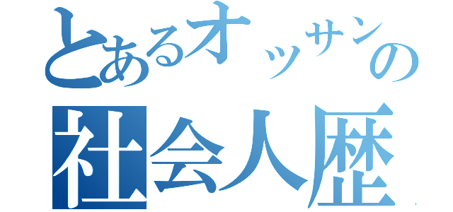 とあるオッサンの社会人歴（）