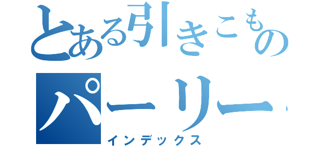 とある引きこもりのパーリーナイツ（インデックス）