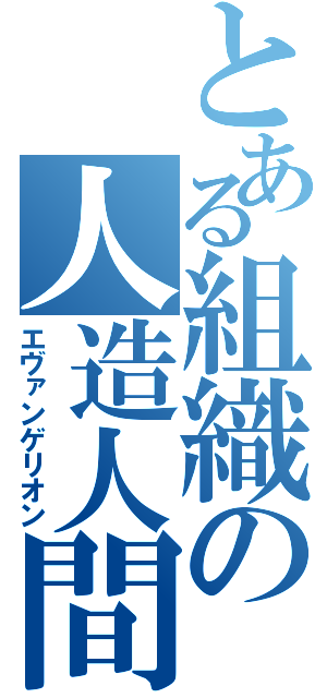 とある組織の人造人間（エヴァンゲリオン）