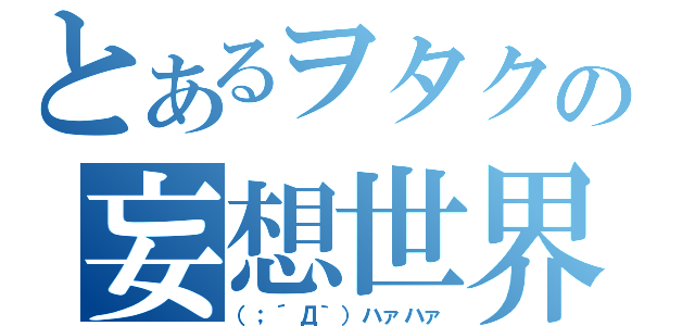 とあるヲタクの妄想世界（（；´Д｀）ハァハァ）