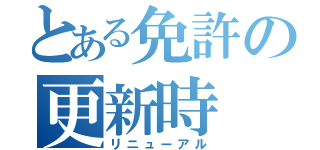 とある免許の更新時（リニューアル）