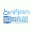 とある内田の瞬間真顔（アノイード・オオニシ）