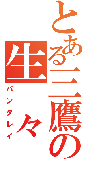 とある三鷹の生　々　流　転（パンタレイ）