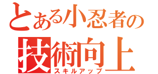 とある小忍者の技術向上（スキルアップ）