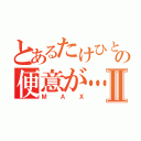 とあるたけひとの便意が…Ⅱ（Ｍ Ａ Ｘ）