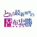 とある最新履歴の呂布忠勝（纔狼猛虎）