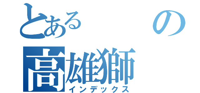 とある の高雄獅（インデックス）