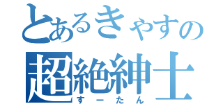 とあるきゃすの超絶紳士（すーたん）