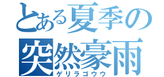 とある夏季の突然豪雨（ゲリラゴウウ）