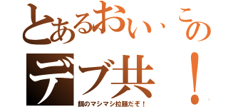 とあるおい、このデブ共！（餌のマシマシ拉麺だぞ！）