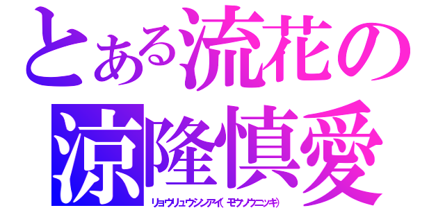 とある流花の涼隆慎愛（リョウリュウシンアイ（モウソウニッキ））