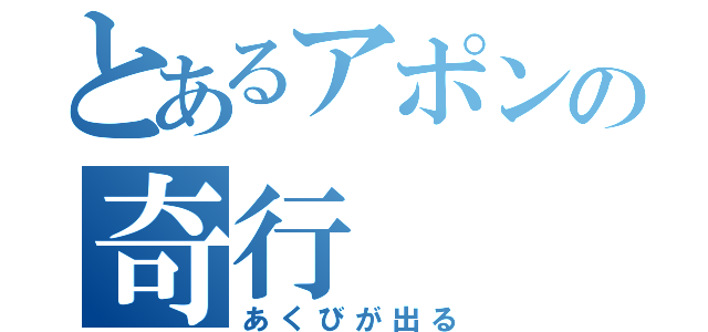 とあるアポンの奇行（あくびが出る）