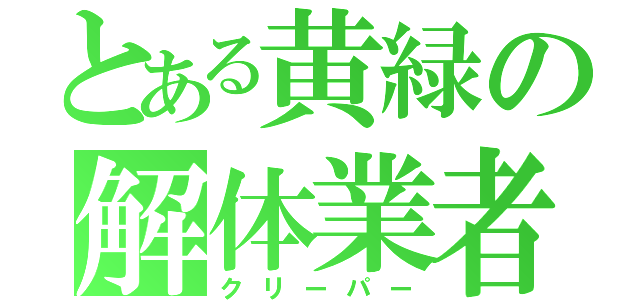 とある黄緑の解体業者（クリーパー）