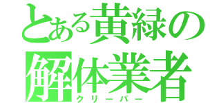 とある黄緑の解体業者（クリーパー）