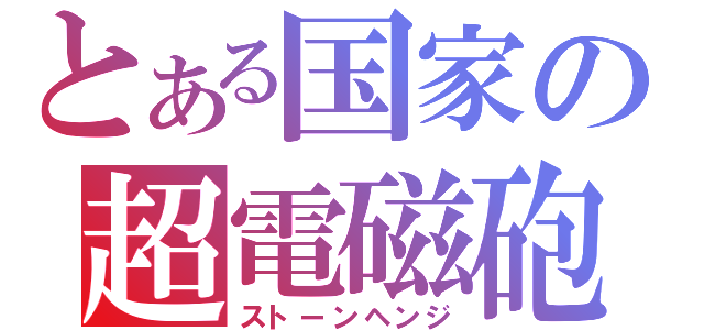 とある国家の超電磁砲（ストーンヘンジ）