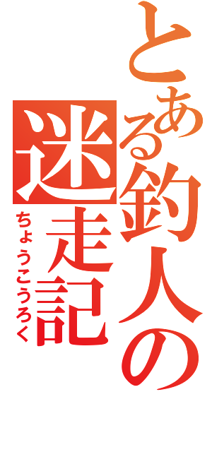 とある釣人の迷走記（ちょうこうろく）