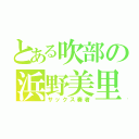 とある吹部の浜野美里（サックス奏者）