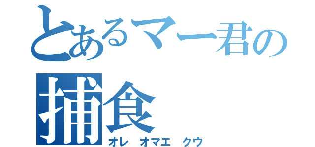 とあるマー君の捕食（オレ オマエ クウ）