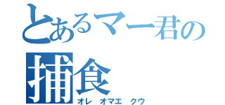 とあるマー君の捕食（オレ オマエ クウ）