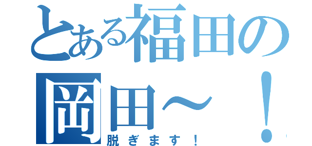 とある福田の岡田～！（脱ぎます！）