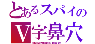 とあるスパイのＶ字鼻穴（短脚．目袋．大顎．絶壁．ゴリ．眼下耳．奇声）