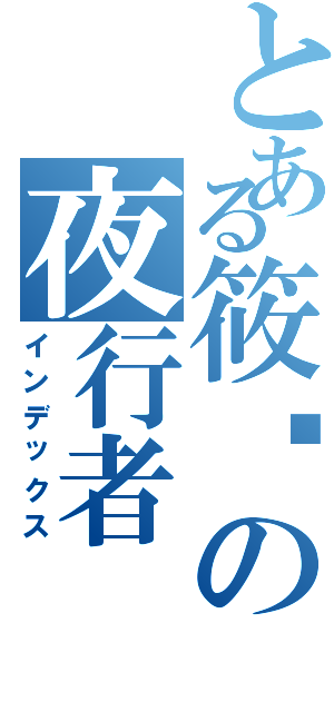 とある筱丰の夜行者（インデックス）