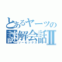 とあるヤーツの謎解会話Ⅱ（ソーセックス）