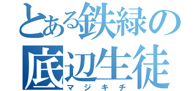 とある鉄緑の底辺生徒（マジキチ）