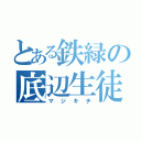 とある鉄緑の底辺生徒（マジキチ）