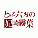 とある六刃の妃崎霧葉（）