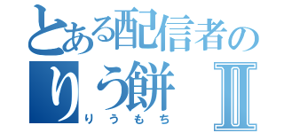 とある配信者のりう餅Ⅱ（りうもち）