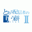 とある配信者のりう餅Ⅱ（りうもち）