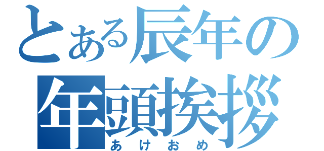 とある辰年の年頭挨拶（あけおめ）