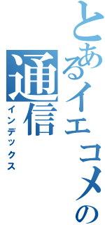 とあるイエコメの通信（インデックス）