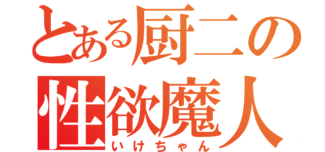 とある厨二の性欲魔人（いけちゃん）