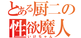 とある厨二の性欲魔人（いけちゃん）