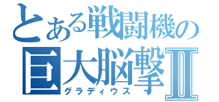 とある戦闘機の巨大脳撃Ⅱ（グラディウス）