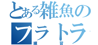 とある雑魚のフラトラ練習（練習）