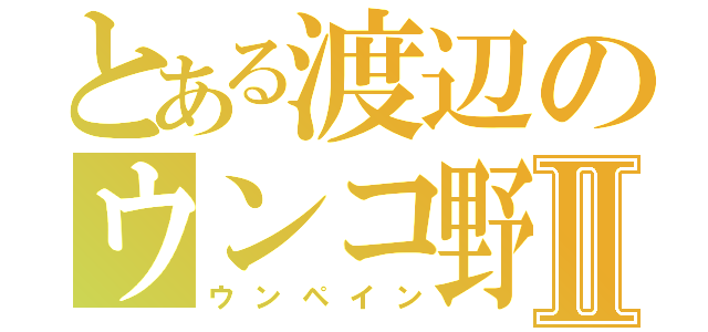 とある渡辺のウンコ野郎Ⅱ（ウンペイン）