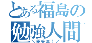 とある福島の勉強人間（＼優等生！／）