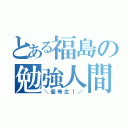 とある福島の勉強人間（＼優等生！／）